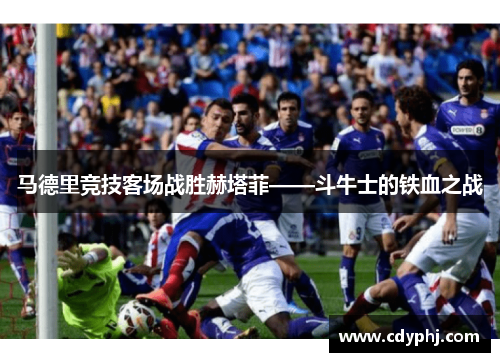 马德里竞技客场战胜赫塔菲——斗牛士的铁血之战