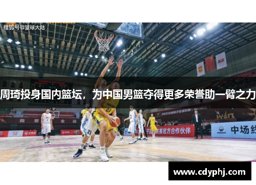 周琦投身国内篮坛，为中国男篮夺得更多荣誉助一臂之力
