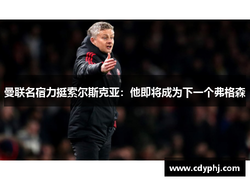 曼联名宿力挺索尔斯克亚：他即将成为下一个弗格森