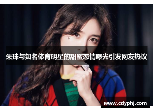 朱珠与知名体育明星的甜蜜恋情曝光引发网友热议