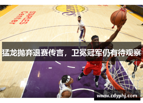 猛龙抛弃退赛传言,卫冕冠军仍有待观察