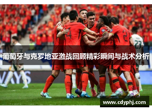 葡萄牙与克罗地亚激战回顾精彩瞬间与战术分析