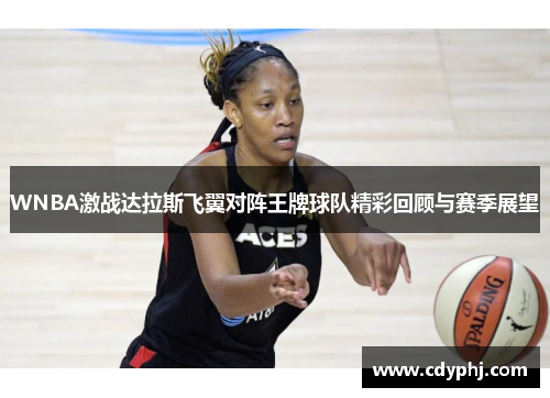 WNBA激战达拉斯飞翼对阵王牌球队精彩回顾与赛季展望
