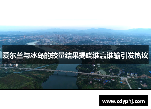 爱尔兰与冰岛的较量结果揭晓谁赢谁输引发热议