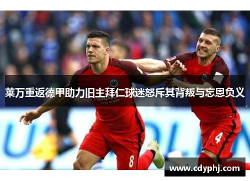 莱万重返德甲助力旧主拜仁球迷怒斥其背叛与忘恩负义