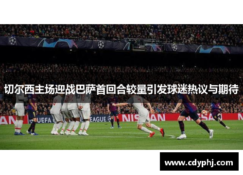 切尔西主场迎战巴萨首回合较量引发球迷热议与期待