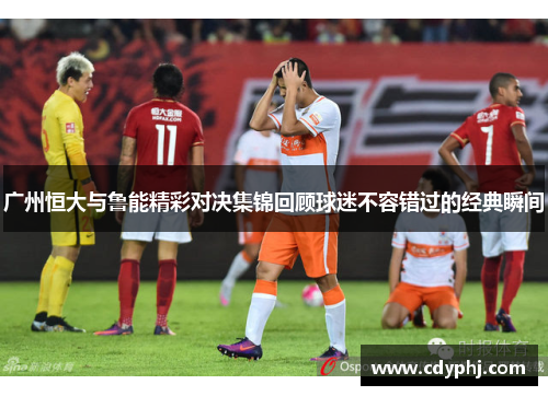 广州恒大与鲁能精彩对决集锦回顾球迷不容错过的经典瞬间